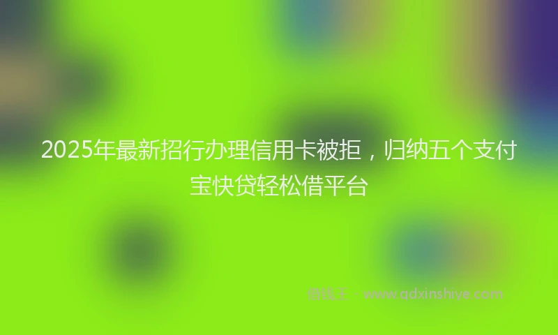 2025年最新招行办理信用卡被拒，归纳五个支付宝快贷轻松借平台
