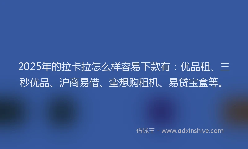 2025年的拉卡拉怎么样容易下款有：优品租、三秒优品、沪商易借、蛮想购租机、易贷宝盒等。