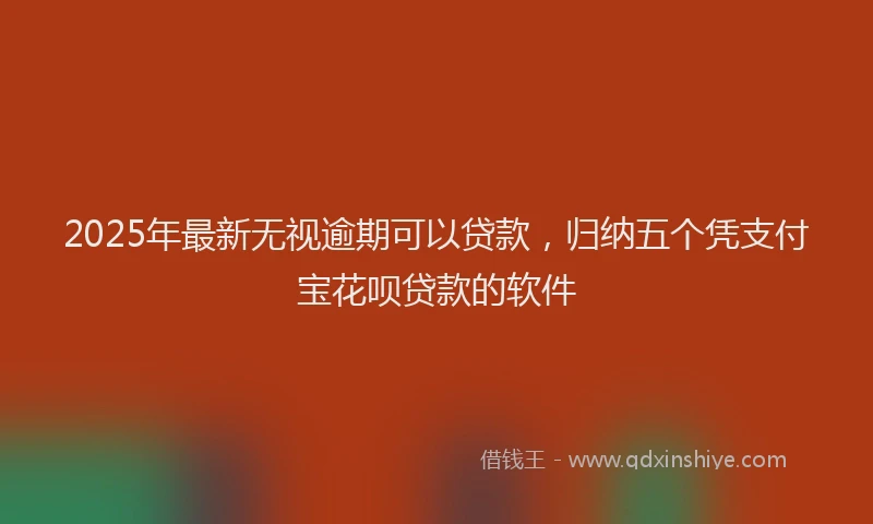 2025年最新无视逾期可以贷款，归纳五个凭支付宝花呗贷款的软件