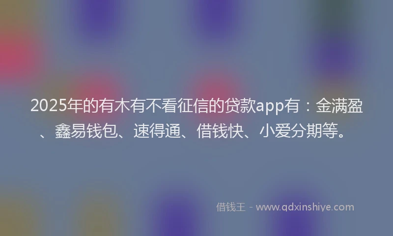 2025年的有木有不看征信的贷款app有：金满盈、鑫易钱包、速得通、借钱快、小爱分期等。