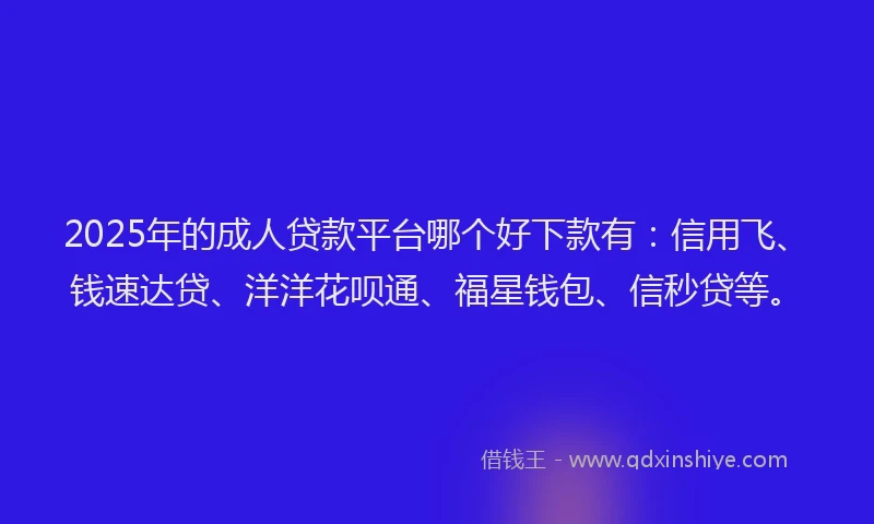 2025年的成人贷款平台哪个好下款有：信用飞、钱速达贷、洋洋花呗通、福星钱包、信秒贷等。