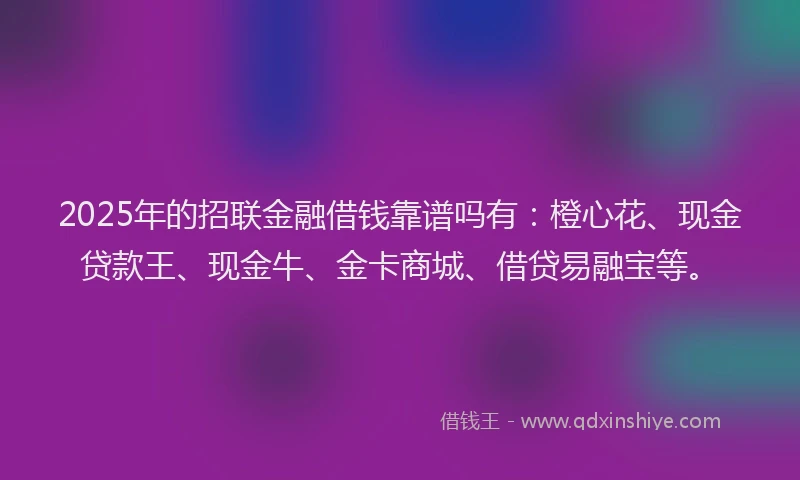 2025年的招联金融借钱靠谱吗有：橙心花、现金贷款王、现金牛、金卡商城、借贷易融宝等。