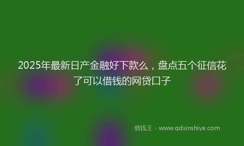 2025年最新日产金融好下款么，盘点五个征信花了可以借钱的网贷口子