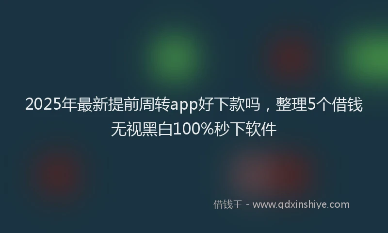 2025年最新提前周转app好下款吗，整理5个借钱无视黑白100%秒下软件