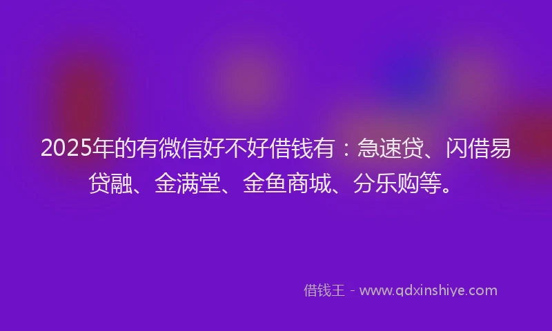 2025年的有微信好不好借钱有：急速贷、闪借易贷融、金满堂、金鱼商城、分乐购等。