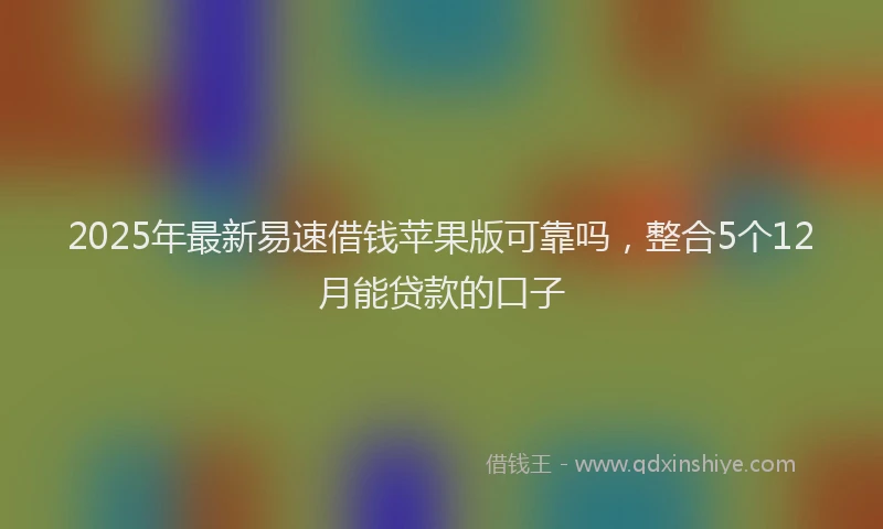 2025年最新易速借钱苹果版可靠吗，整合5个12月能贷款的口子