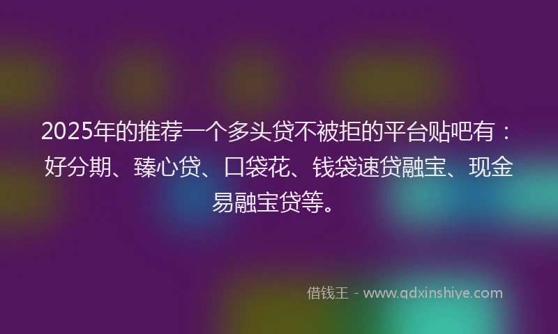2025年的推荐一个多头贷不被拒的平台贴吧有：好分期、臻心贷、口袋花、钱袋速贷融宝、现金易融宝贷等。
