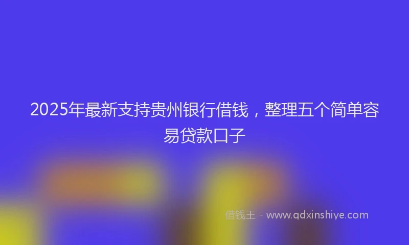 2025年最新支持贵州银行借钱，整理五个简单容易贷款口子