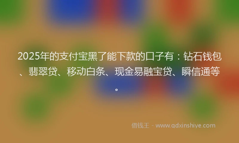 2025年的支付宝黑了能下款的口子有：钻石钱包、翡翠贷、移动白条、现金易融宝贷、瞬信通等。