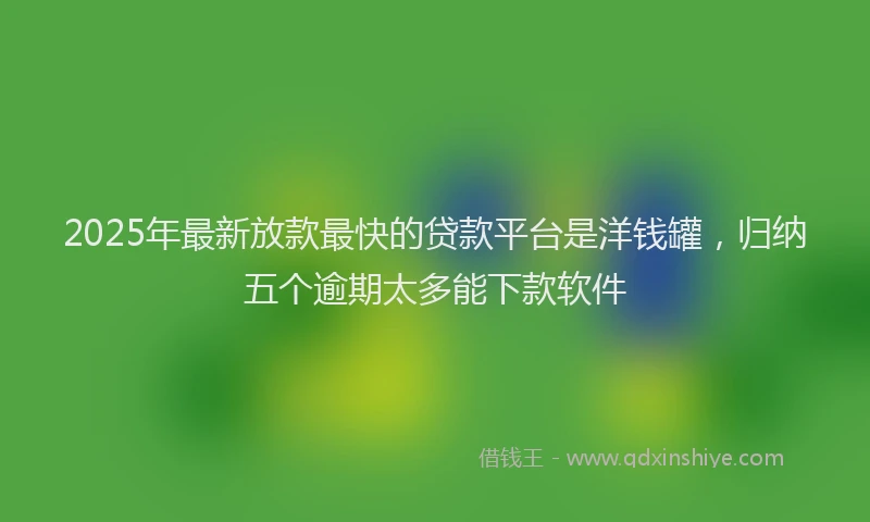 2025年最新放款最快的贷款平台是洋钱罐，归纳五个逾期太多能下款软件