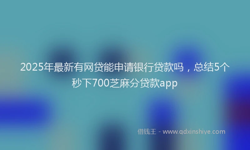 2025年最新有网贷能申请银行贷款吗，总结5个秒下700芝麻分贷款app