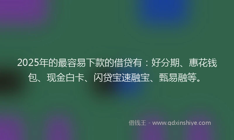 2025年的最容易下款的借贷有：好分期、惠花钱包、现金白卡、闪贷宝速融宝、甄易融等。
