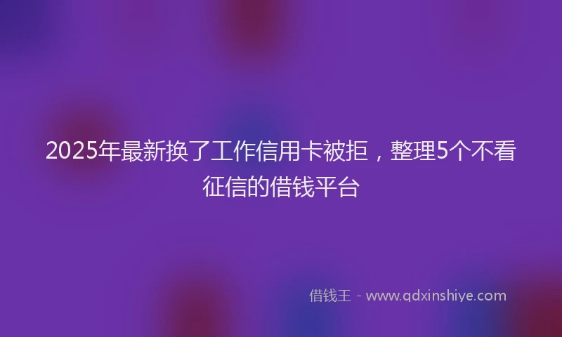 2025年最新换了工作信用卡被拒，整理5个不看征信的借钱平台
