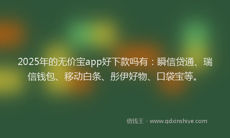 2025年的无价宝app好下款吗有：瞬信贷通、瑞信钱包、移动白条、彤伊好物、口袋宝等。