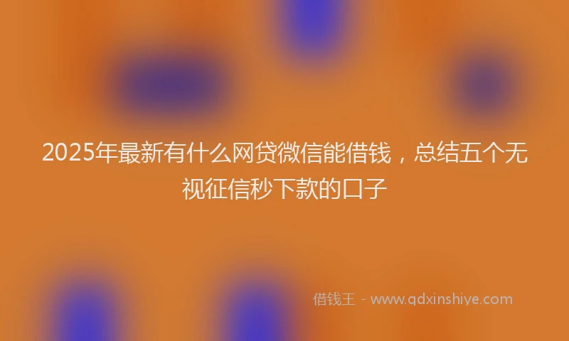 2025年最新有什么网贷微信能借钱，总结五个无视征信秒下款的口子
