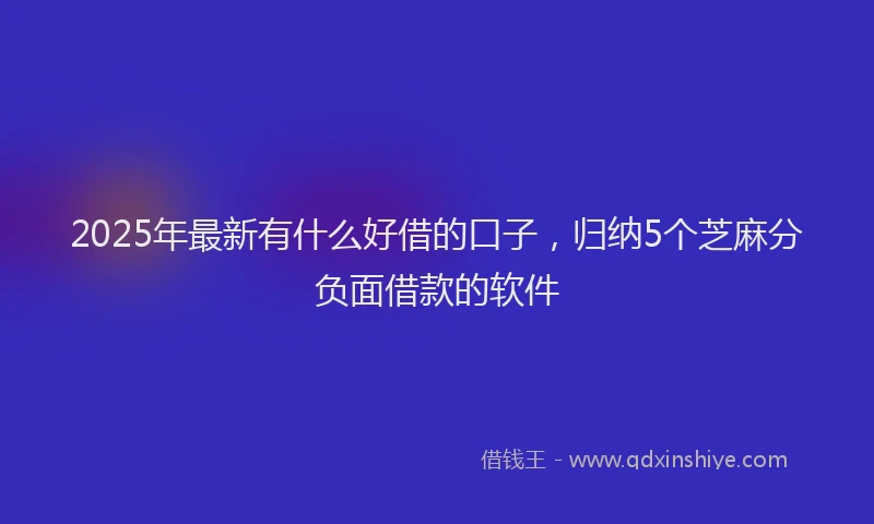 2025年最新有什么好借的口子，归纳5个芝麻分负面借款的软件