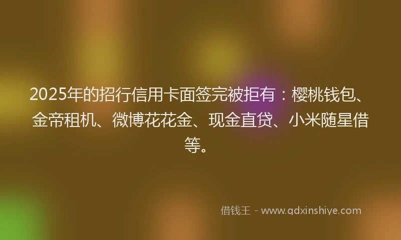 2025年的招行信用卡面签完被拒有：樱桃钱包、金帝租机、微博花花金、现金直贷、小米随星借等。