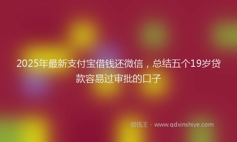 2025年最新支付宝借钱还微信，总结五个19岁贷款容易过审批的口子