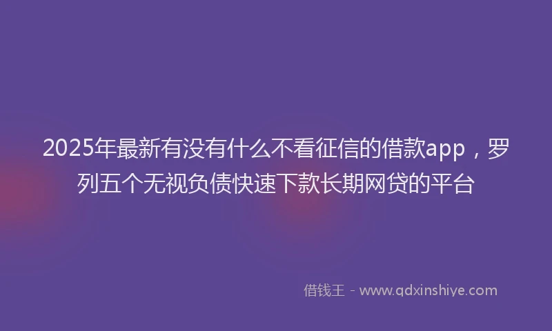 2025年最新有没有什么不看征信的借款app，罗列五个无视负债快速下款长期网贷的平台