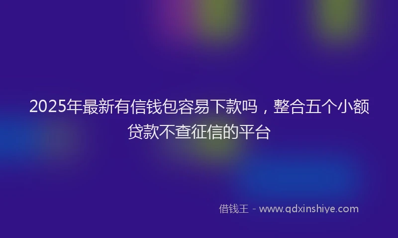 2025年最新有信钱包容易下款吗，整合五个小额贷款不查征信的平台