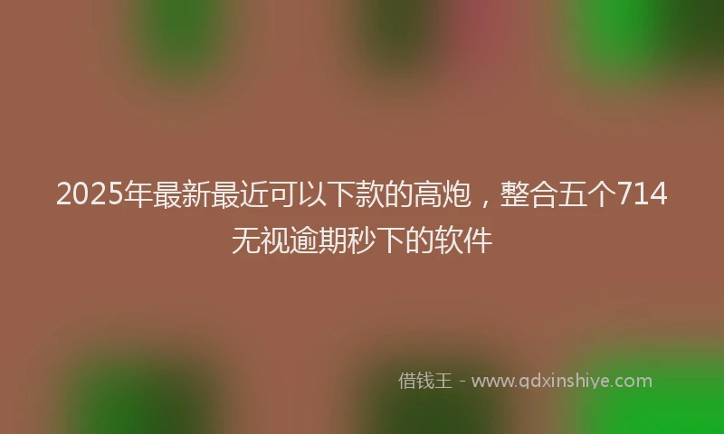 2025年最新最近可以下款的高炮，整合五个714无视逾期秒下的软件
