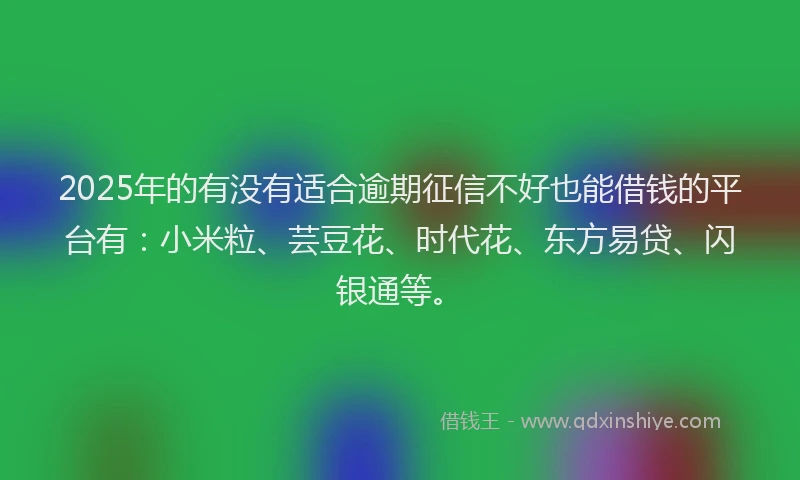 2025年的有没有适合逾期征信不好也能借钱的平台有：小米粒、芸豆花、时代花、东方易贷、闪银通等。