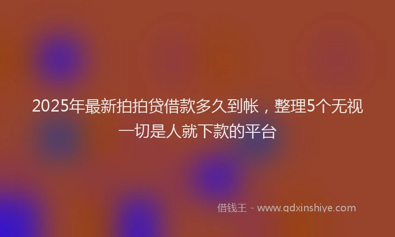 2025年最新拍拍贷借款多久到帐，整理5个无视一切是人就下款的平台