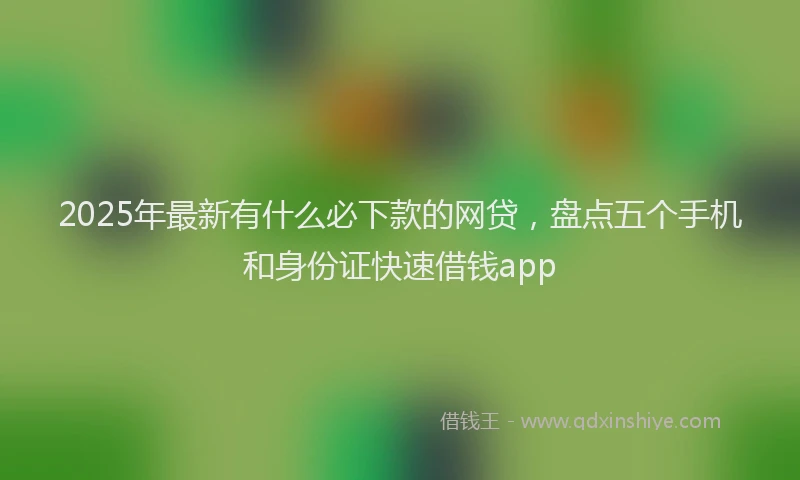 2025年最新有什么必下款的网贷，盘点五个手机和身份证快速借钱app