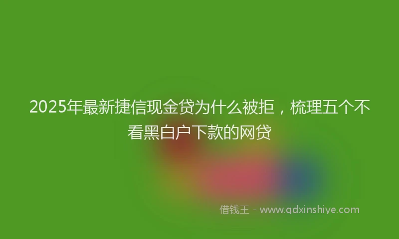2025年最新捷信现金贷为什么被拒，梳理五个不看黑白户下款的网贷