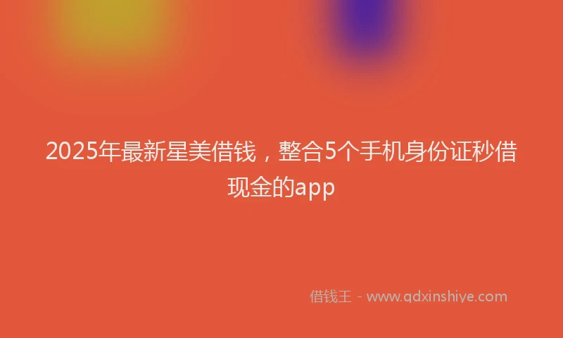2025年最新星美借钱，整合5个手机身份证秒借现金的app