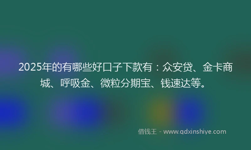 2025年的有哪些好口子下款有：众安贷、金卡商城、呼吸金、微粒分期宝、钱速达等。