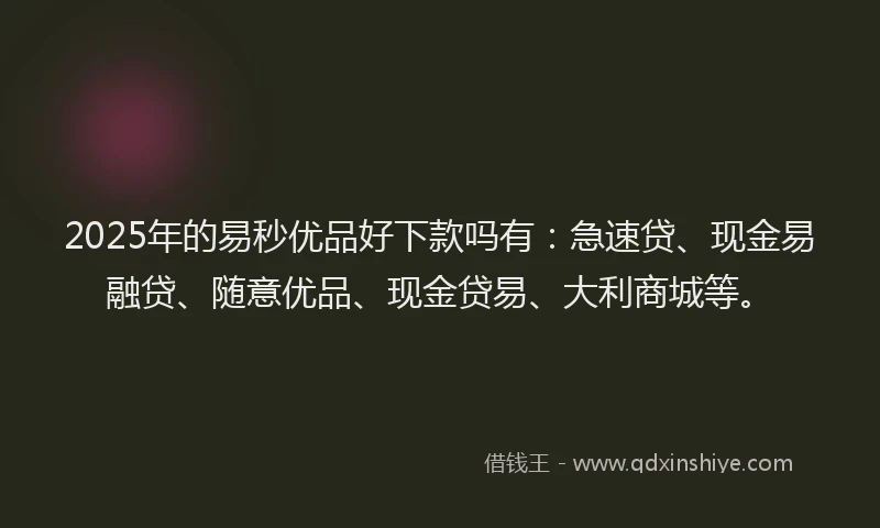 2025年的易秒优品好下款吗有：急速贷、现金易融贷、随意优品、现金贷易、大利商城等。