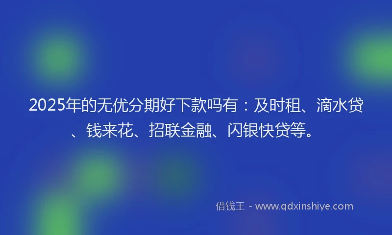 2025年的无优分期好下款吗有：及时租、滴水贷、钱来花、招联金融、闪银快贷等。