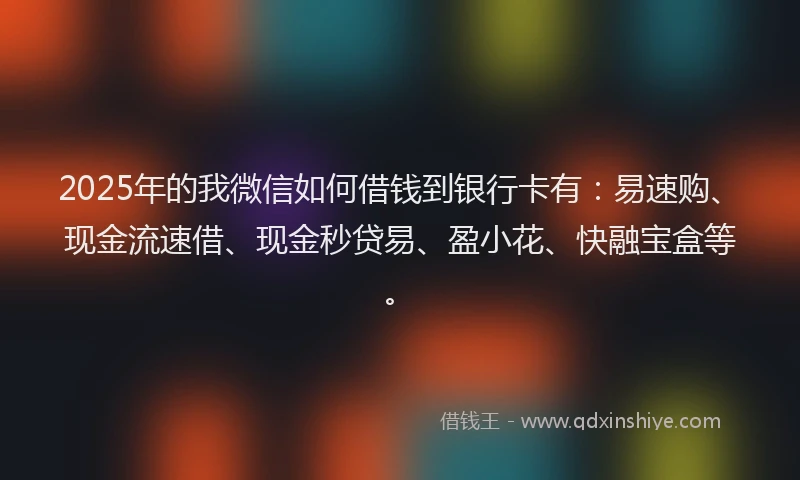 2025年的我微信如何借钱到银行卡有：易速购、现金流速借、现金秒贷易、盈小花、快融宝盒等。