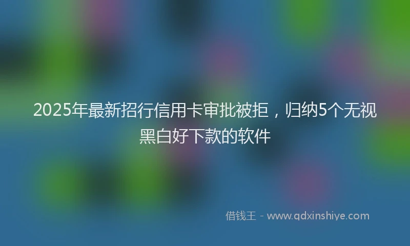 2025年最新招行信用卡审批被拒，归纳5个无视黑白好下款的软件