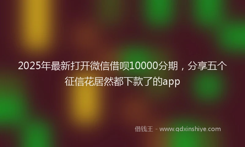 2025年最新打开微信借呗10000分期，分享五个征信花居然都下款了的app