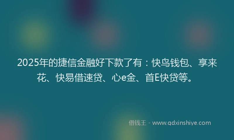 2025年的捷信金融好下款了有：快鸟钱包、享来花、快易借速贷、心e金、首E快贷等。