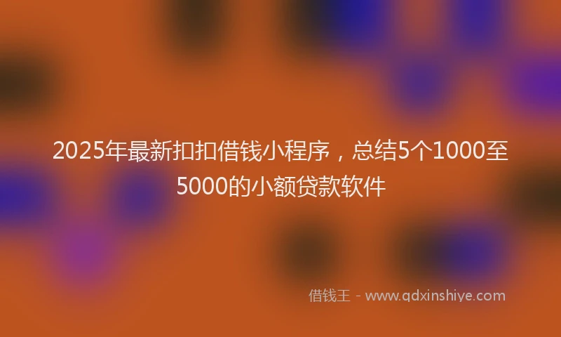 2025年最新扣扣借钱小程序，总结5个1000至5000的小额贷款软件