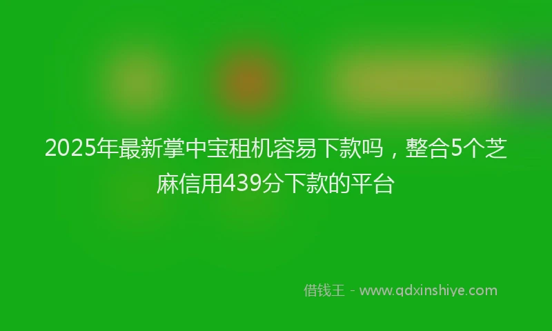 2025年最新掌中宝租机容易下款吗，整合5个芝麻信用439分下款的平台