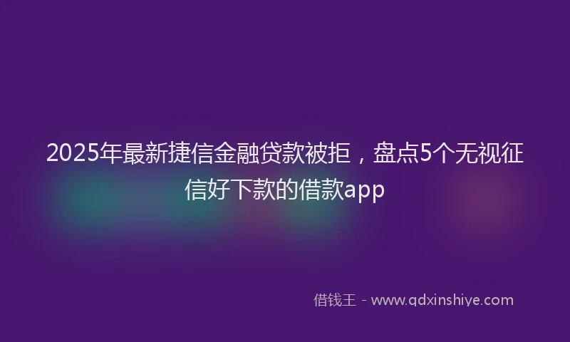 2025年最新捷信金融贷款被拒，盘点5个无视征信好下款的借款app