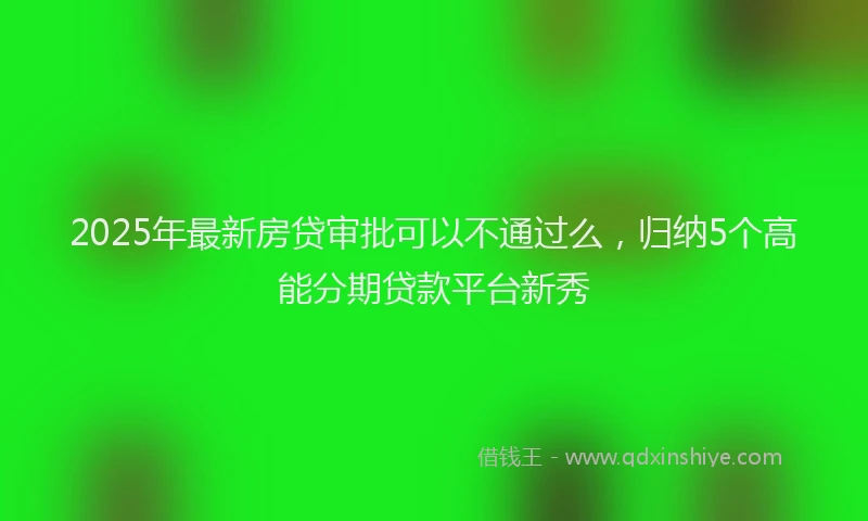2025年最新房贷审批可以不通过么，归纳5个高能分期贷款平台新秀