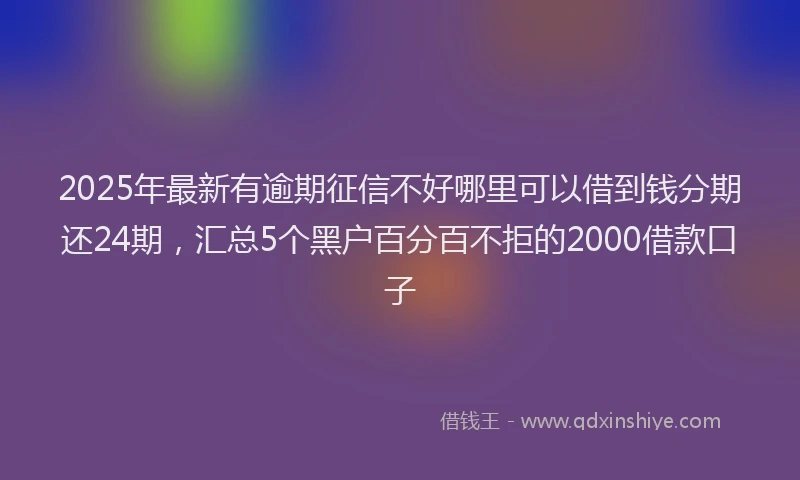 2025年最新有逾期征信不好哪里可以借到钱分期还24期，汇总5个黑户百分百不拒的2000借款口子