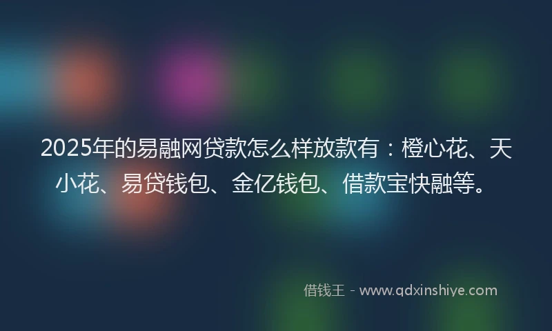 2025年的易融网贷款怎么样放款有：橙心花、天小花、易贷钱包、金亿钱包、借款宝快融等。