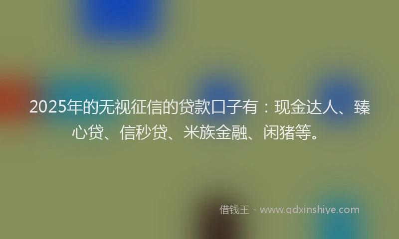 2025年的无视征信的贷款口子有：现金达人、臻心贷、信秒贷、米族金融、闲猪等。