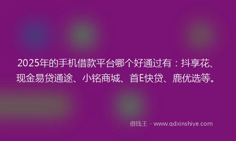 2025年的手机借款平台哪个好通过有：抖享花、现金易贷通途、小铭商城、首E快贷、鹿优选等。