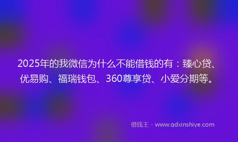 2025年的我微信为什么不能借钱的有：臻心贷、优易购、福瑞钱包、360尊享贷、小爱分期等。