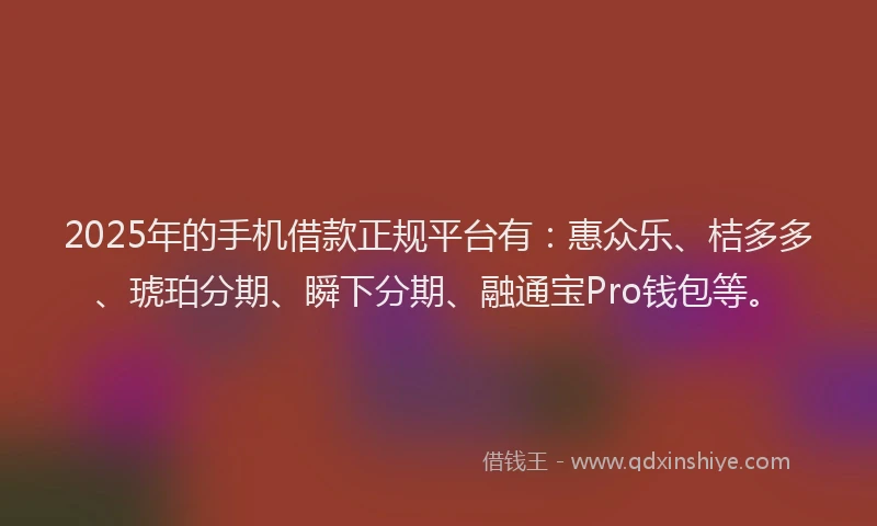 2025年的手机借款正规平台有：惠众乐、桔多多、琥珀分期、瞬下分期、融通宝Pro钱包等。