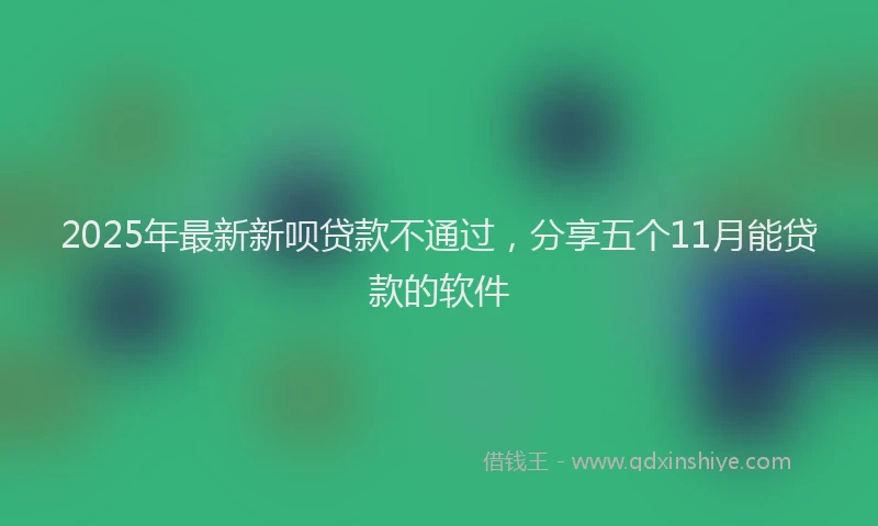 2025年最新新呗贷款不通过，分享五个11月能贷款的软件