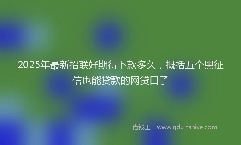 2025年最新招联好期待下款多久，概括五个黑征信也能贷款的网贷口子