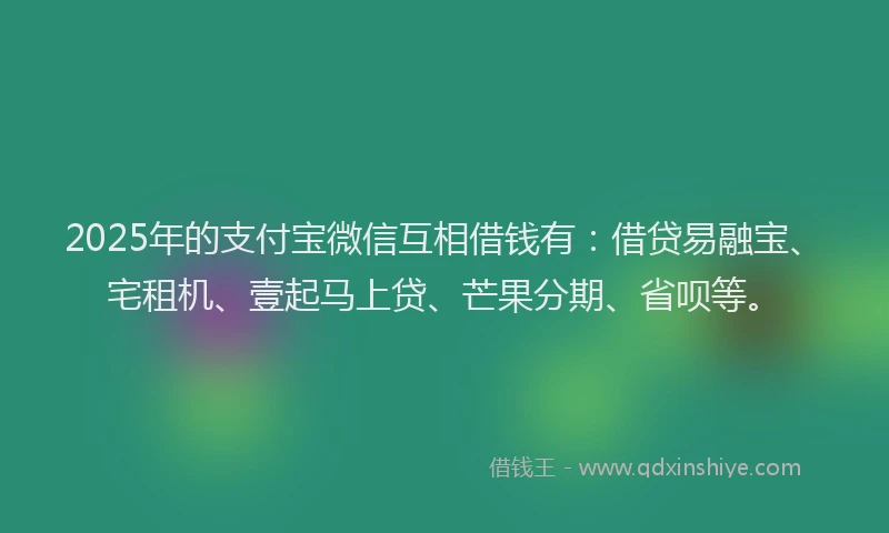 2025年的支付宝微信互相借钱有：借贷易融宝、宅租机、壹起马上贷、芒果分期、省呗等。